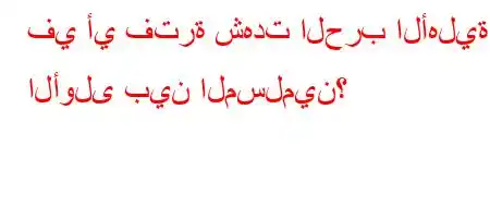 في أي فترة شهدت الحرب الأهلية الأولى بين المسلمين؟